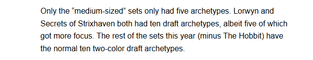 Only the "medium-sized" sets only had five archetypes. Lorwyn and Secrets of Strixhaven both had ten draft archetypes, albeit five of which got more focus. The rest of the sets this year (minus The Hobbit) have the normal ten two-color draft archetypes.